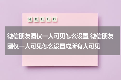 微信朋友圈仅一人可见怎么设置 微信朋友圈仅一人可见怎么设置成所有人可见