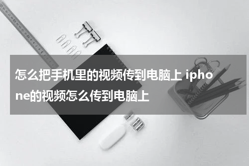 怎么把手机里的视频传到电脑上 iphone的视频怎么传到电脑上