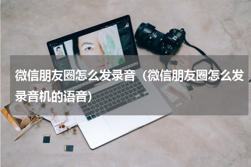 微信朋友圈怎么发录音(微信朋友圈怎么发录音机的语音)
