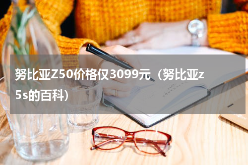 努比亚Z50价格仅3099元（努比亚z5s的百科）