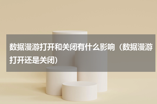 数据漫游打开和关闭有什么影响（数据漫游打开还是关闭）