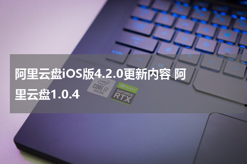 阿里云盘iOS版4.2.0更新内容 阿里云盘1.0.4