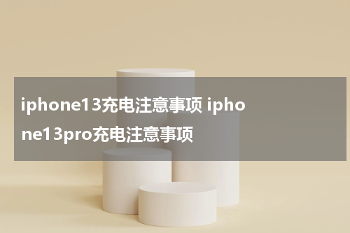 iphone13充电注意事项 iphone13pro充电注意事项