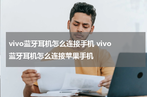 vivo蓝牙耳机怎么连接手机 vivo蓝牙耳机怎么连接苹果手机
