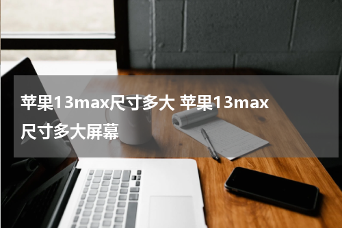 苹果13max尺寸多大 苹果13max尺寸多大屏幕