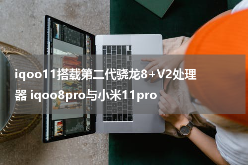 iqoo11搭载第二代骁龙8+V2处理器 iqoo8pro与小米11pro