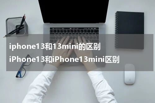 iphone13和13mini的区别 iPhone13和iPhone13mini区别