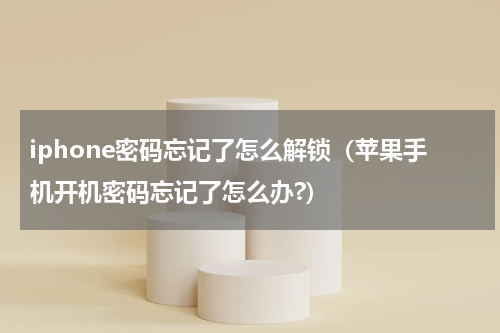 iphone密码忘记了怎么解锁（苹果手机开机密码忘记了怎么办?）