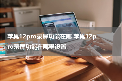 苹果12pro录屏功能在哪 苹果12pro录屏功能在哪里设置