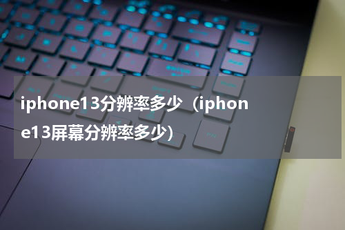 iphone13分辨率多少（iphone13屏幕分辨率多少）