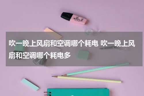 吹一晚上风扇和空调哪个耗电 吹一晚上风扇和空调哪个耗电多