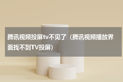 腾讯视频投屏tv不见了（腾讯视频播放界面找不到TV投屏）