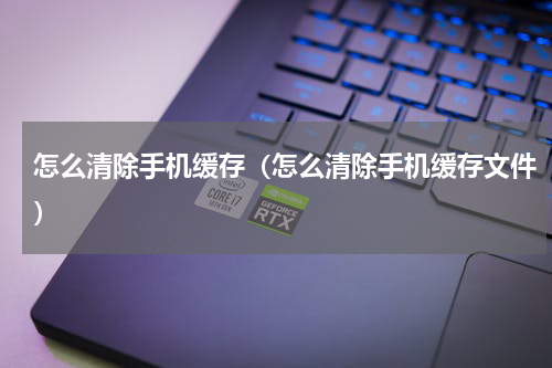 怎么清除手机缓存（怎么清除手机缓存文件）