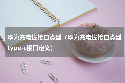 华为充电线接口类型（华为充电线接口类型type-c接口定义）