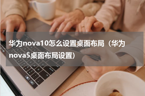 华为nova10怎么设置桌面布局(华为nova5桌面布局设置)
