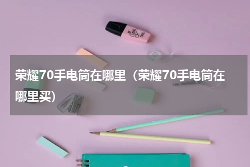 荣耀70手电筒在哪里（荣耀70手电筒在哪里买）