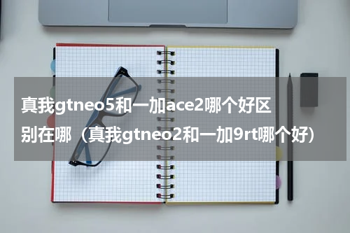 真我gtneo5和一加ace2哪个好区别在哪（真我gtneo2和一加9rt哪个好）