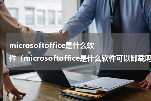 microsoftoffice是什么软件（microsoftoffice是什么软件可以卸载吗）