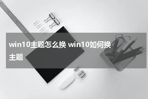 win10主题怎么换 win10如何换主题