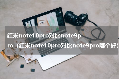 红米note10pro对比note9pro（红米note10pro对比note9pro哪个好）