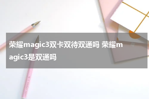 荣耀magic3双卡双待双通吗 荣耀magic3是双通吗