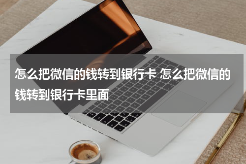怎么把微信的钱转到银行卡 怎么把微信的钱转到银行卡里面
