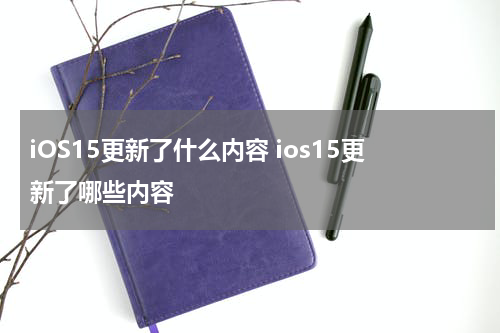 iOS15更新了什么内容 ios15更新了哪些内容