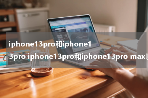 iphone13pro和iphone13pro iphone13pro和iphone13pro max哪个好