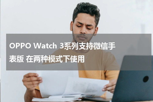 OPPO Watch 3系列支持微信手表版 在两种模式下使用