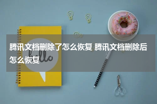 腾讯文档删除了怎么恢复 腾讯文档删除后怎么恢复