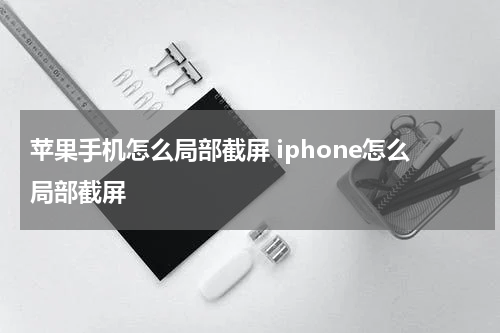 苹果手机怎么局部截屏 iphone怎么局部截屏