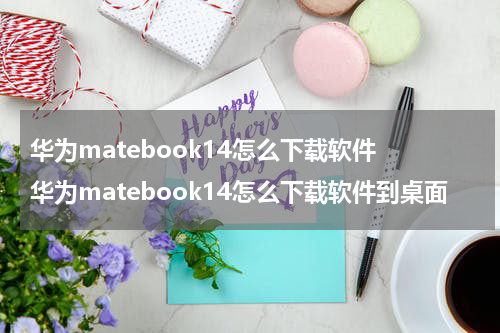 华为matebook14怎么下载软件 华为matebook14怎么下载软件到桌面