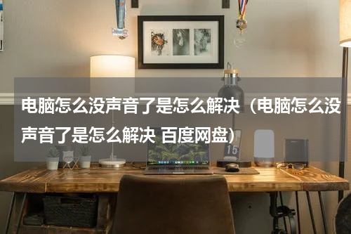 电脑怎么没声音了是怎么解决（电脑怎么没声音了是怎么解决 百度网盘）
