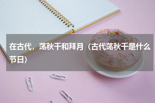 在古代，荡秋千和拜月（古代荡秋千是什么节日）