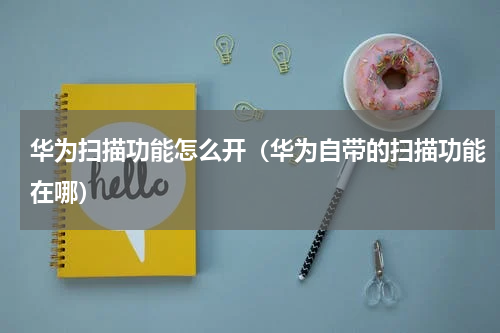 华为扫描功能怎么开（华为自带的扫描功能在哪）