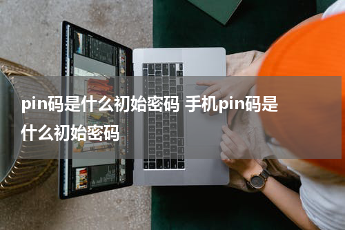 pin码是什么初始密码 手机pin码是什么初始密码
