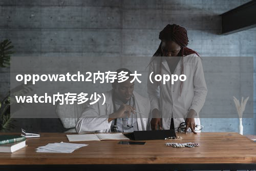 oppowatch2内存多大(oppowatch内存多少)