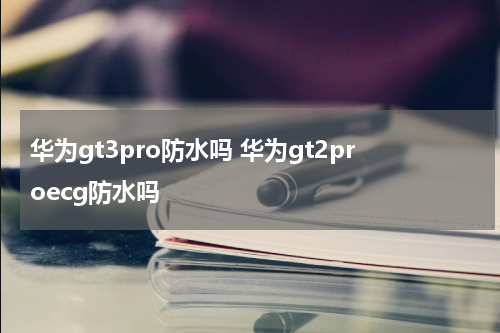 华为gt3pro防水吗 华为gt2proecg防水吗