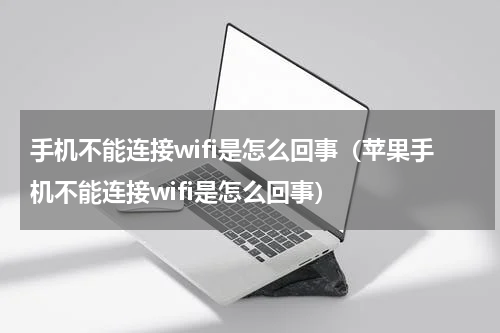 手机不能连接wifi是怎么回事(苹果手机不能连接wifi是怎么回事)