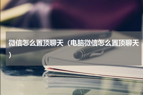 微信怎么置顶聊天(电脑微信怎么置顶聊天)