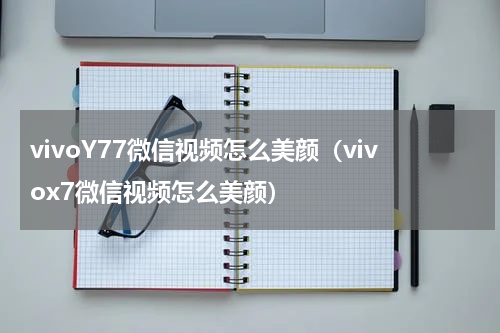 vivoY77微信视频怎么美颜（vivox7微信视频怎么美颜）