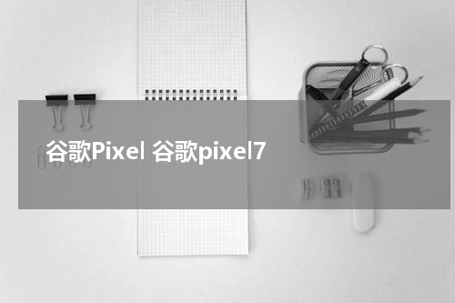 谷歌Pixel 谷歌pixel7