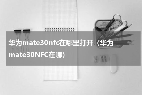 华为mate30nfc在哪里打开（华为mate30NFC在哪）