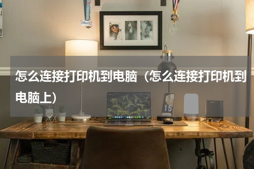 怎么连接打印机到电脑（怎么连接打印机到电脑上）