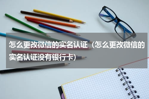 怎么更改微信的实名认证（怎么更改微信的实名认证没有银行卡）