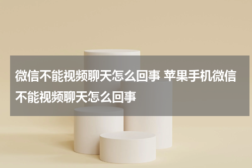 微信不能视频聊天怎么回事 苹果手机微信不能视频聊天怎么回事