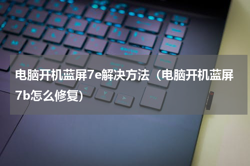 电脑开机蓝屏7e解决方法（电脑开机蓝屏7b怎么修复）