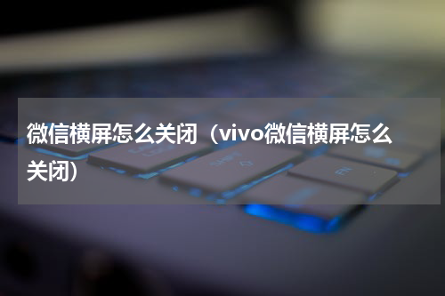 微信横屏怎么关闭（vivo微信横屏怎么关闭）