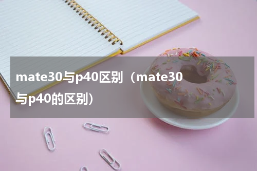 mate30与p40区别（mate30与p40的区别）