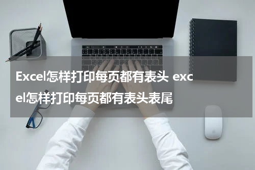 Excel怎样打印每页都有表头 excel怎样打印每页都有表头表尾